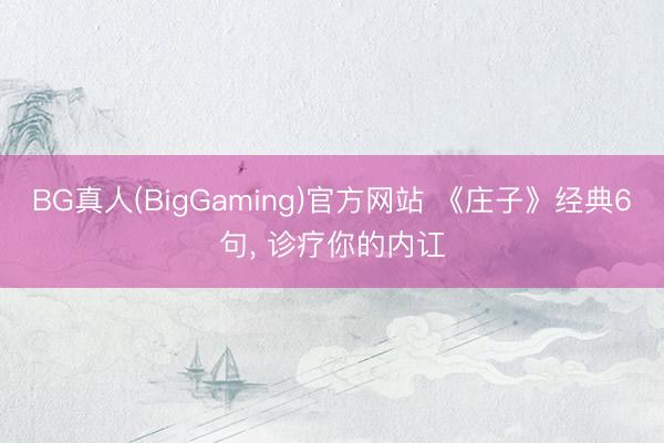BG真人(BigGaming)官方网站 《庄子》经典6句， 诊疗你的内讧