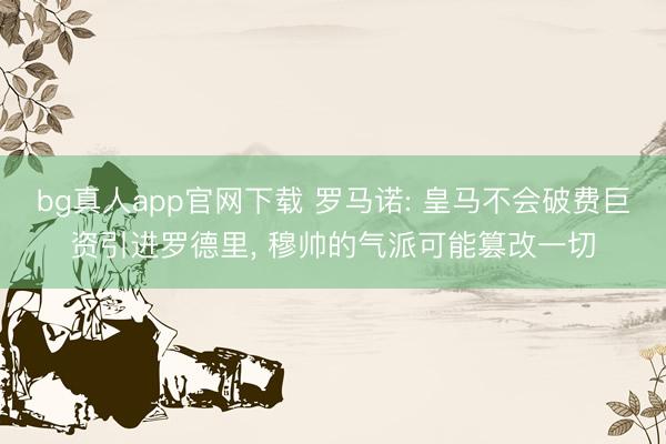 bg真人app官网下载 罗马诺: 皇马不会破费巨资引进罗德里， 穆帅的气派可能篡改一切