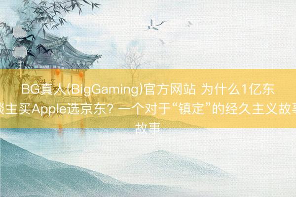 BG真人(BigGaming)官方网站 为什么1亿东谈主买Apple选京东? 一个对于“镇定”的经久主义故事