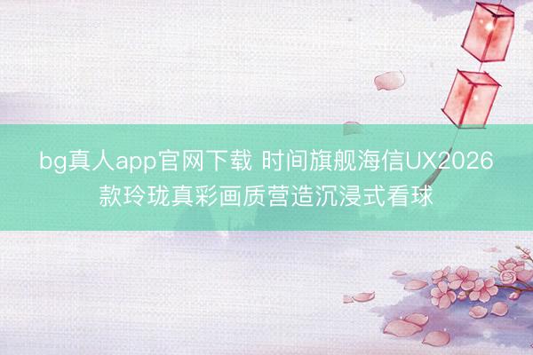 bg真人app官网下载 时间旗舰海信UX2026款玲珑真彩画质营造沉浸式看球