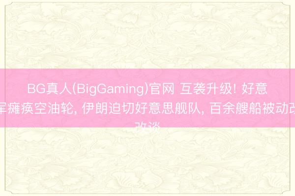 BG真人(BigGaming)官网 互袭升级! 好意思军瘫痪空油轮， 伊朗迫切好意思舰队， 百余艘船被动改谈