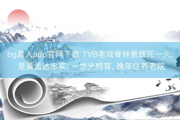 bg真人app官网下载 TVB老戏骨钟景辉死一火， 是吴孟达忠实， 一世光棍育， 晚年住养老院