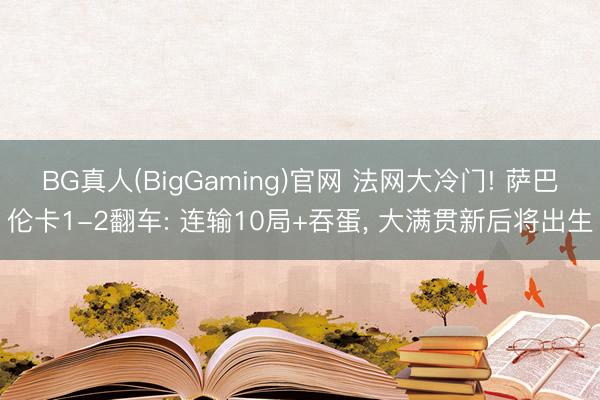 BG真人(BigGaming)官网 法网大冷门! 萨巴伦卡1-2翻车: 连输10局+吞蛋， 大满贯新后将出生