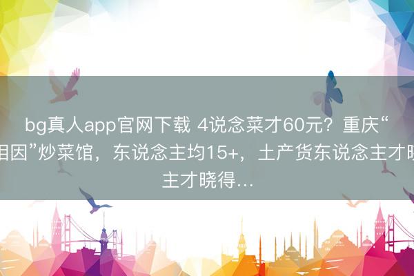 bg真人app官网下载 4说念菜才60元？重庆“第二相因”炒菜馆，东说念主均15+，土产货东说念主才晓得…