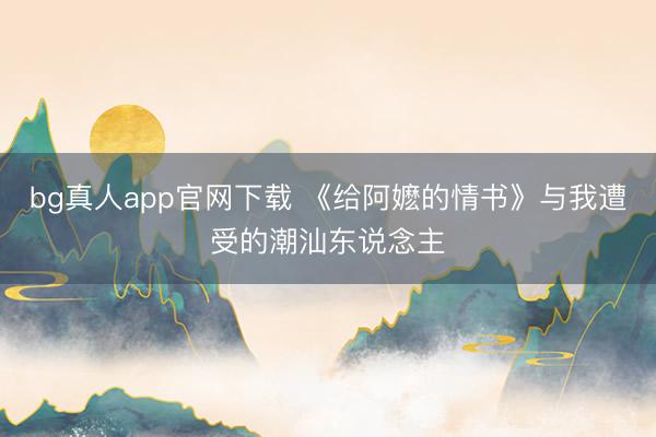 bg真人app官网下载 《给阿嬷的情书》与我遭受的潮汕东说念主