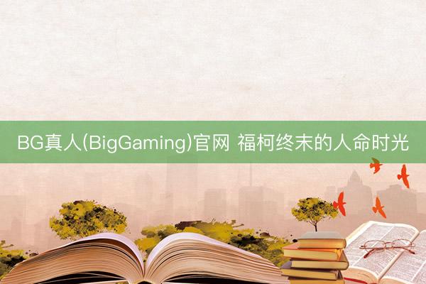 BG真人(BigGaming)官网 福柯终末的人命时光