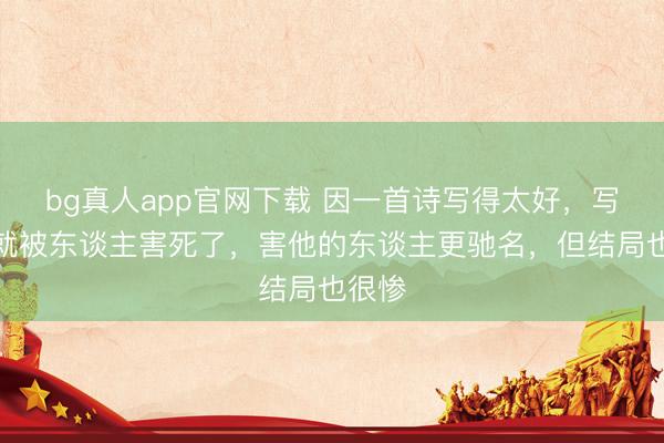 bg真人app官网下载 因一首诗写得太好，写完他就被东谈主害死了，害他的东谈主更驰名，但结局也很惨