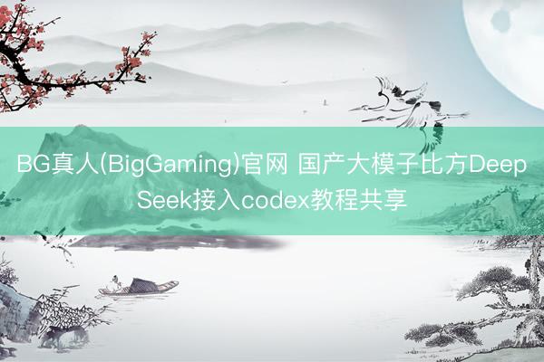 BG真人(BigGaming)官网 国产大模子比方DeepSeek接入codex教程共享