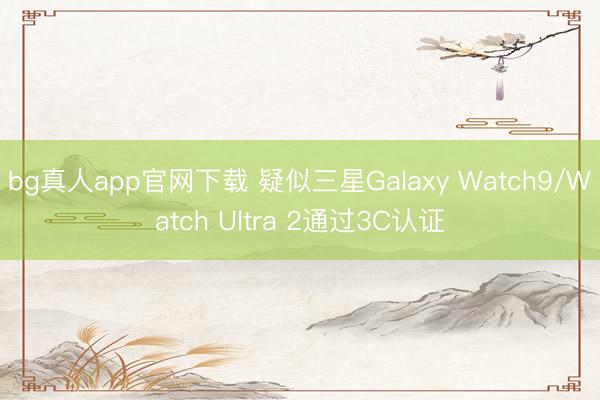 bg真人app官网下载 疑似三星Galaxy Watch9/Watch Ultra 2通过3C认证