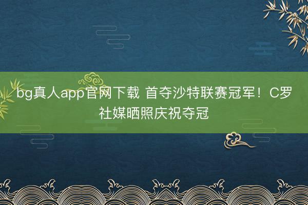 bg真人app官网下载 首夺沙特联赛冠军！C罗社媒晒照庆祝夺冠