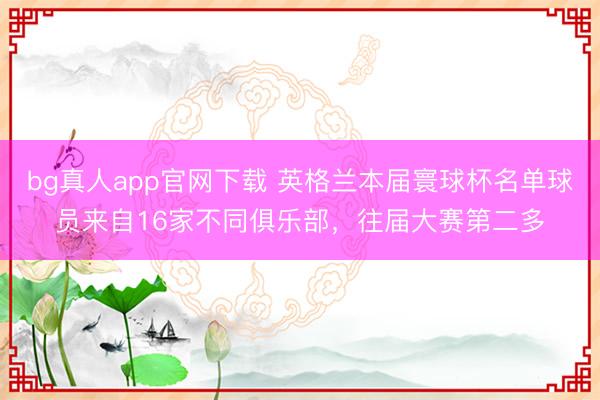 bg真人app官网下载 英格兰本届寰球杯名单球员来自16家不同俱乐部，往届大赛第二多