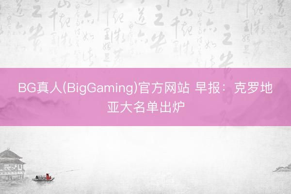 BG真人(BigGaming)官方网站 早报:克罗地亚大名单出炉