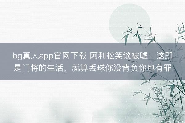 bg真人app官网下载 阿利松笑谈被嘘：这即是门将的生活，就算丢球你没背负你也有罪