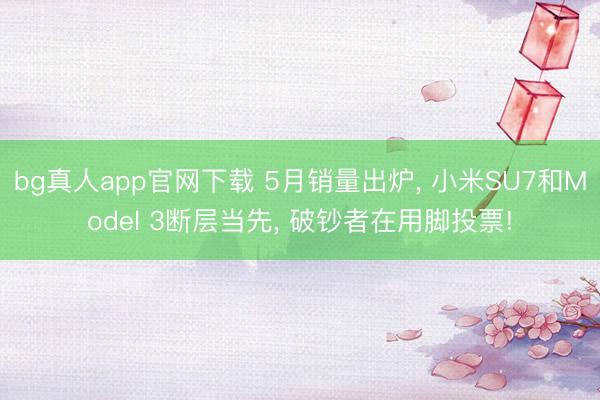 bg真人app官网下载 5月销量出炉， 小米SU7和Model 3断层当先， 破钞者在用脚投票!
