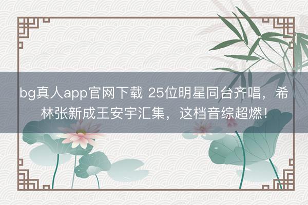bg真人app官网下载 25位明星同台齐唱，希林张新成王安宇汇集，这档音综超燃！
