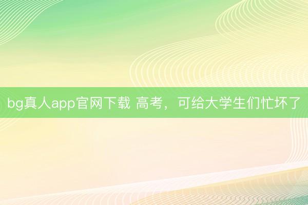 bg真人app官网下载 高考，可给大学生们忙坏了