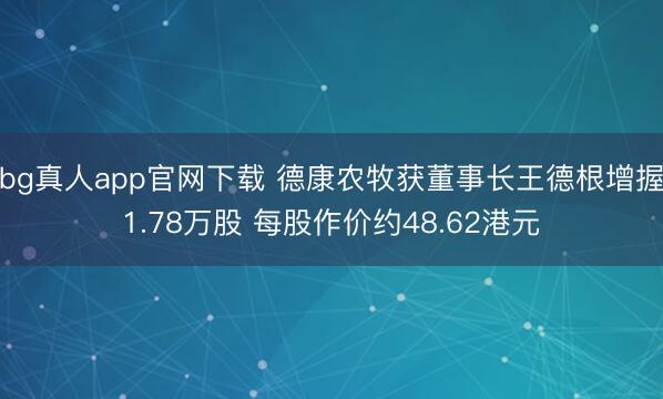 bg真人app官网下载 德康农牧获董事长王德根增握1.78万股 每股作价约48.62港元