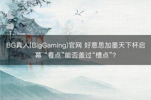 BG真人(BigGaming)官网 好意思加墨天下杯启幕 “看点”能否盖过“槽点”？