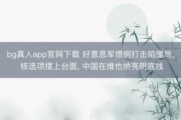 bg真人app官网下载 好意思军惯例打击陷僵局, 核选项摆上台面, 中国在维也纳亮明底线