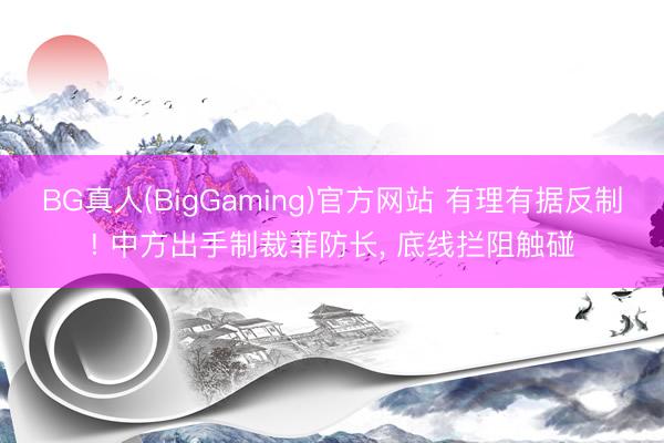 BG真人(BigGaming)官方网站 有理有据反制! 中方出手制裁菲防长, 底线拦阻触碰