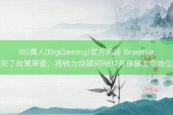 BG真人(BigGaming)官方网站 Braemar完了政策审查，将转为自顾问REIT并保留上市地位