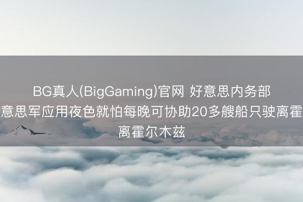 BG真人(BigGaming)官网 好意思内务部长：好意思军应用夜色就怕每晚可协助20多艘船只驶离霍尔木兹