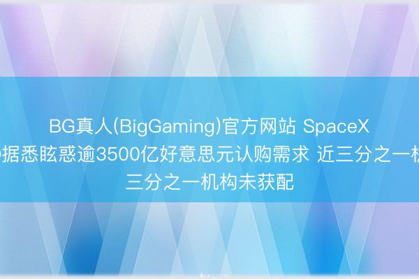 BG真人(BigGaming)官方网站 SpaceX创记录IPO据悉眩惑逾3500亿好意思元认购需求 近三分之一机构未获配
