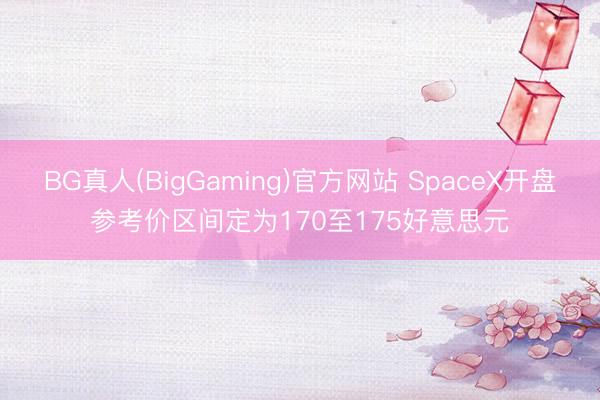 BG真人(BigGaming)官方网站 SpaceX开盘参考价区间定为170至175好意思元