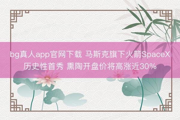 bg真人app官网下载 马斯克旗下火箭SpaceX历史性首秀 熏陶开盘价将高涨近30%