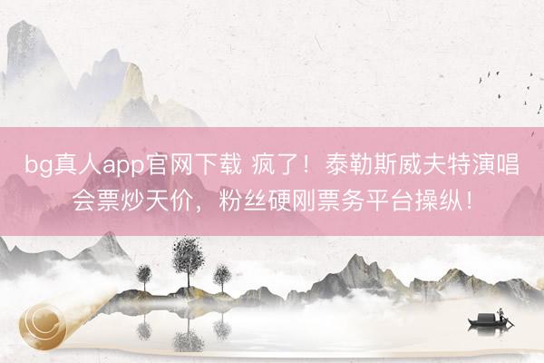 bg真人app官网下载 疯了！泰勒斯威夫特演唱会票炒天价，粉丝硬刚票务平台操纵！