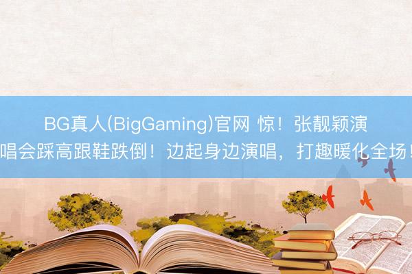 BG真人(BigGaming)官网 惊！张靓颖演唱会踩高跟鞋跌倒！边起身边演唱，打趣暖化全场！