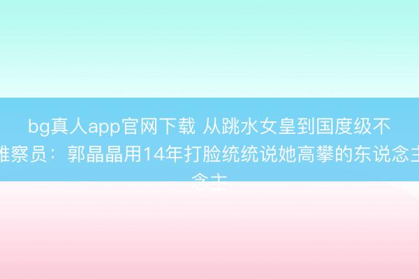 bg真人app官网下载 从跳水女皇到国度级不雅察员：郭晶晶用14年打脸统统说她高攀的东说念主