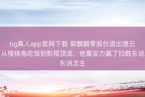 bg真人app官网下载 郭麒麟零股份退出德云社！从楼梯角吃饭到影视顶流，他靠实力赢了扫数东说念主