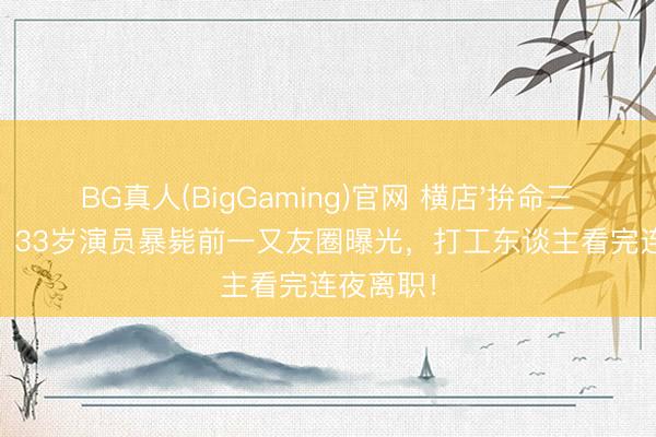 BG真人(BigGaming)官网 横店'拚命三郎'倒下：33岁演员暴毙前一又友圈曝光，打工东谈主看完连夜离职！
