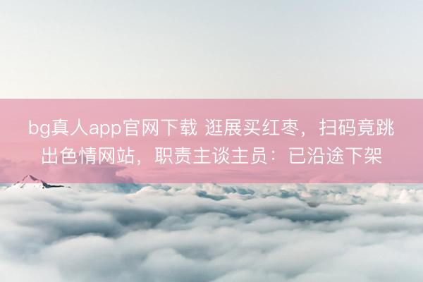 bg真人app官网下载 逛展买红枣，扫码竟跳出色情网站，职责主谈主员：已沿途下架