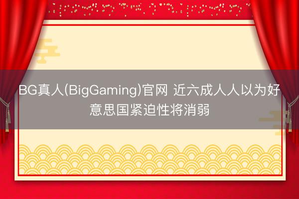 BG真人(BigGaming)官网 近六成人人以为好意思国紧迫性将消弱