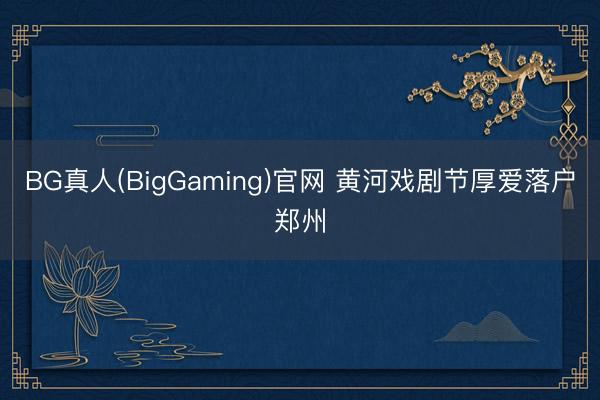 BG真人(BigGaming)官网 黄河戏剧节厚爱落户郑州