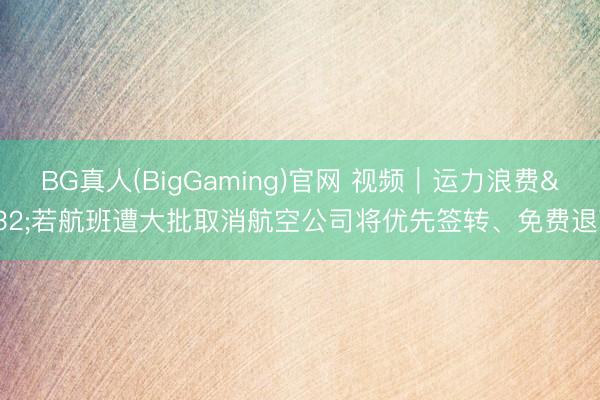 BG真人(BigGaming)官网 视频｜运力浪费 若航班遭大批取消航空公司将优先签转、免费退改