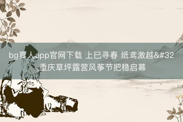 bg真人app官网下载 上巳寻春 纸鸢激越 重庆草坪露营风筝节把稳启幕