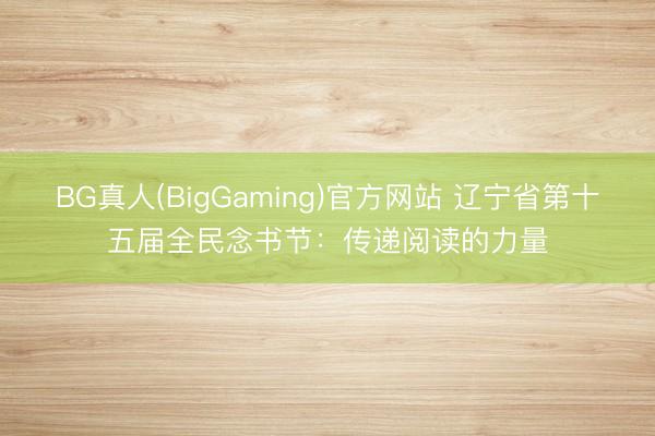 BG真人(BigGaming)官方网站 辽宁省第十五届全民念书节:传递阅读的力量