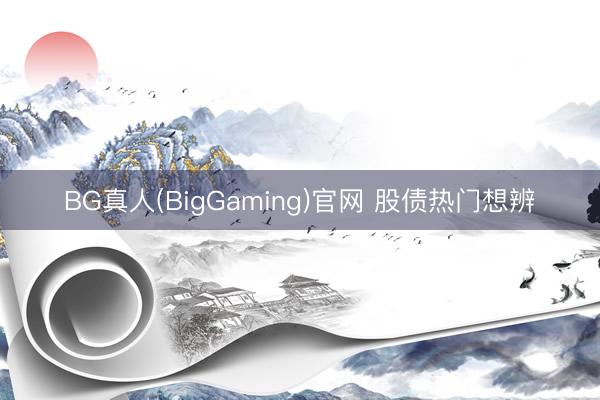 BG真人(BigGaming)官网 股债热门想辨
