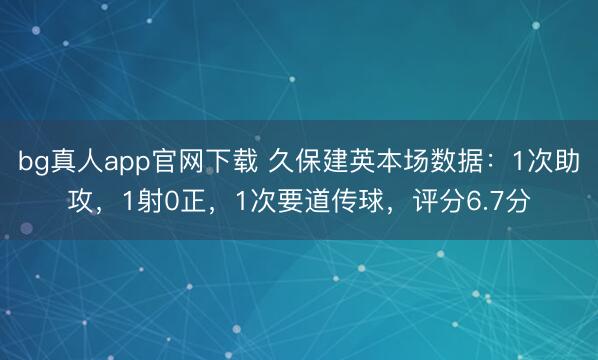 bg真人app官网下载 久保建英本场数据：1次助攻，1射0正，1次要道传球，<a href=