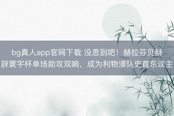 bg真人app官网下载 没思到吧！赫拉芬贝赫辞寰宇杯单场助攻双响，成为利物浦队史首东谈主