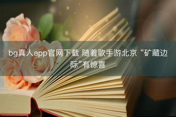 bg真人app官网下载 随着歌手游北京 “矿藏边际”有惊喜