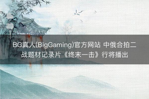 BG真人(BigGaming)官方网站 中俄合拍二战题材记录片《终末一击》行将播出