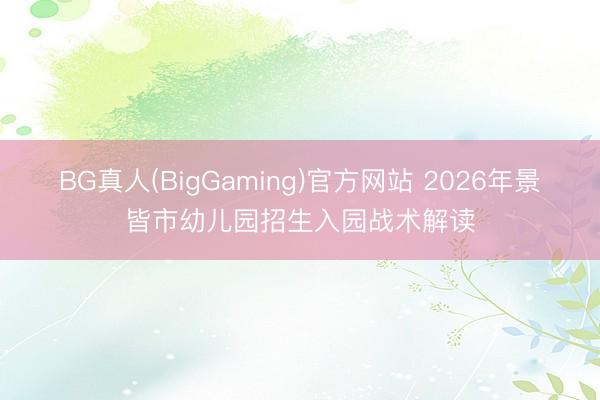 BG真人(BigGaming)官方网站 2026年景皆市幼儿园招生入园战术解读