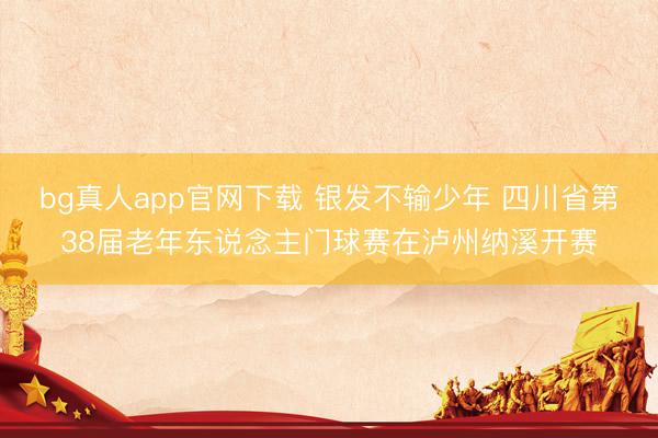 bg真人app官网下载 银发不输少年 四川省第38届老年东说念主门球赛在泸州纳溪开赛