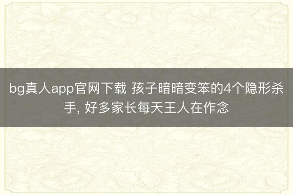bg真人app官网下载 孩子暗暗变笨的4个隐形杀手， 好多家长每天王人在作念