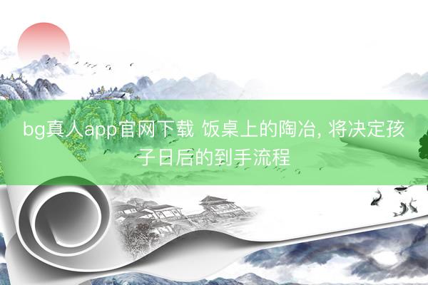 bg真人app官网下载 饭桌上的陶冶， 将决定孩子日后的到手流程