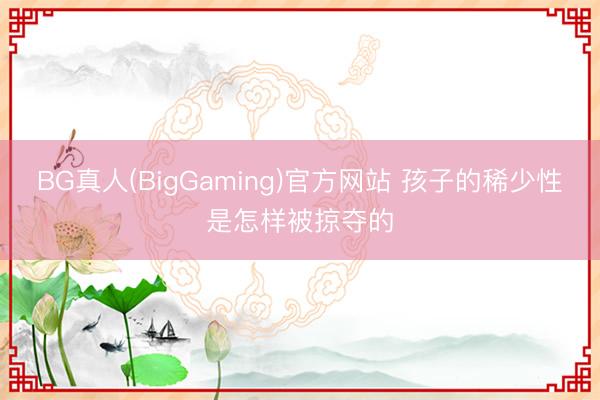 BG真人(BigGaming)官方网站 孩子的稀少性是怎样被掠夺的